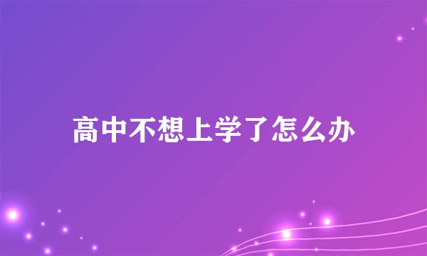 高中不想上学了怎么办