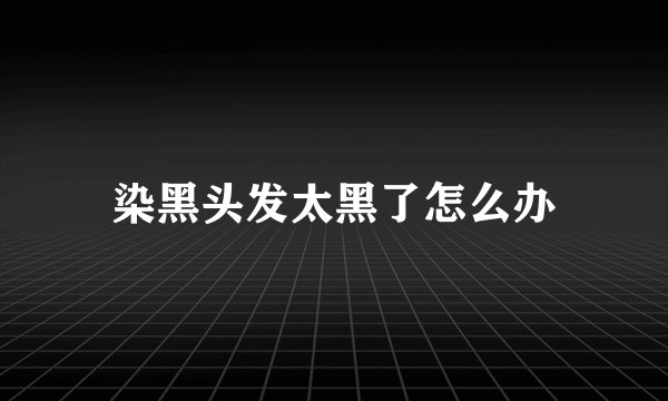 染黑头发太黑了怎么办
