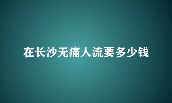 在长沙无痛人流要多少钱