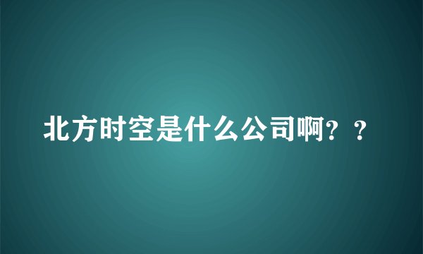 北方时空是什么公司啊？？