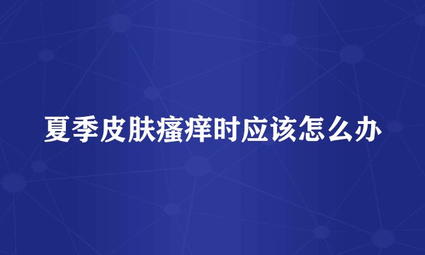 夏季皮肤瘙痒时应该怎么办