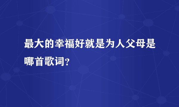 最大的幸福好就是为人父母是哪首歌词?