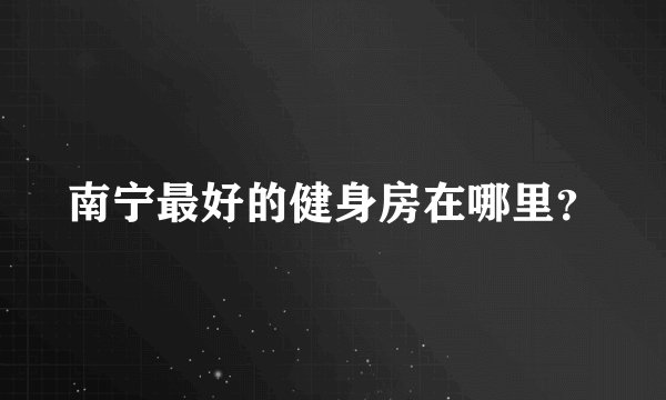南宁最好的健身房在哪里？