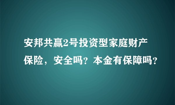 安邦共赢2号投资型家庭财产保险,安全吗?本金有保障吗?