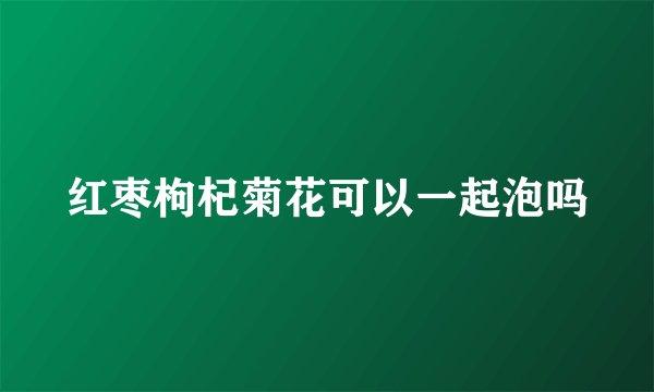 红枣枸杞菊花可以一起泡吗