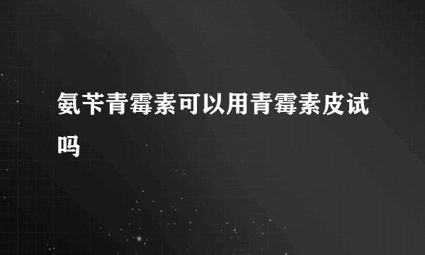 氨苄青霉素可以用青霉素皮试吗