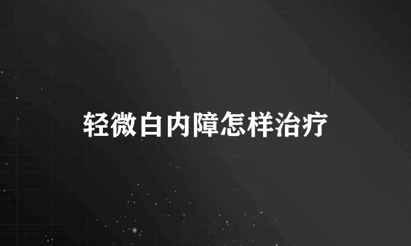 轻微白内障怎样治疗