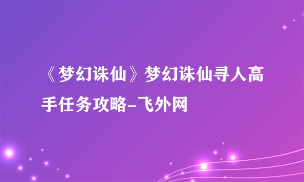 《梦幻诛仙》梦幻诛仙寻人高手任务攻略-飞外网