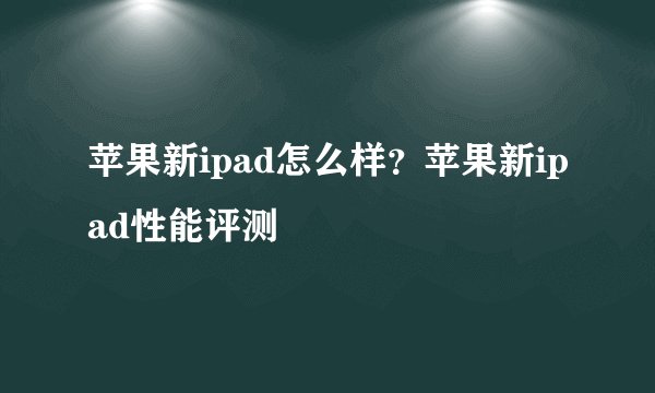 苹果新ipad怎么样？苹果新ipad性能评测