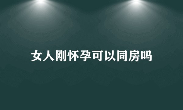女人刚怀孕可以同房吗