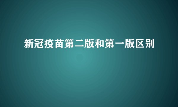 新冠疫苗第二版和第一版区别