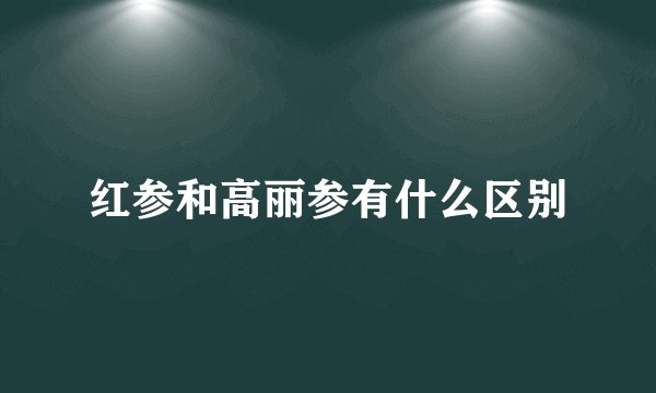 红参和高丽参有什么区别