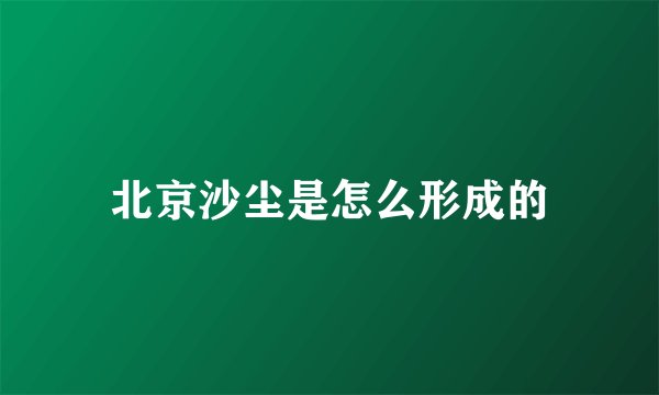 北京沙尘是怎么形成的