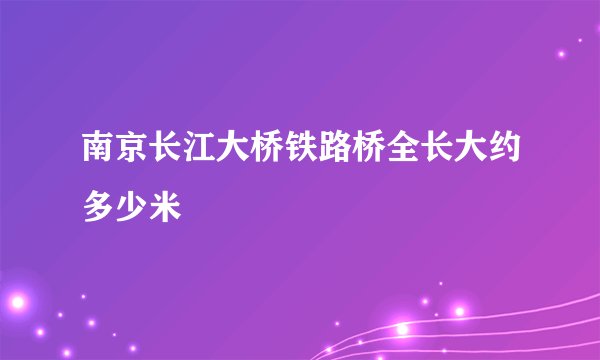 南京长江大桥铁路桥全长大约多少米