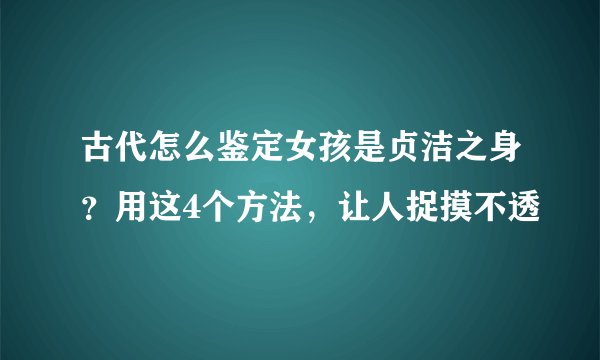 古代怎么鉴定女孩是贞洁之身?用这4个方法,让人捉摸不透