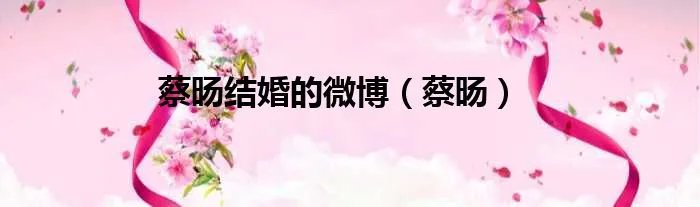 蔡旸结婚的微博（蔡旸）