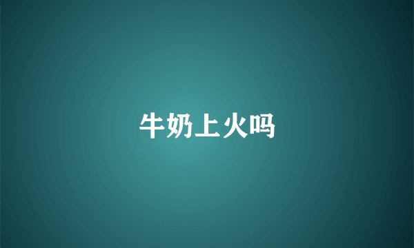 牛奶上火吗