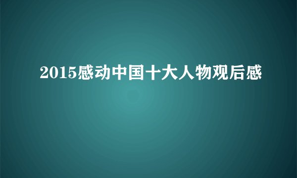 2015感动中国十大人物观后感