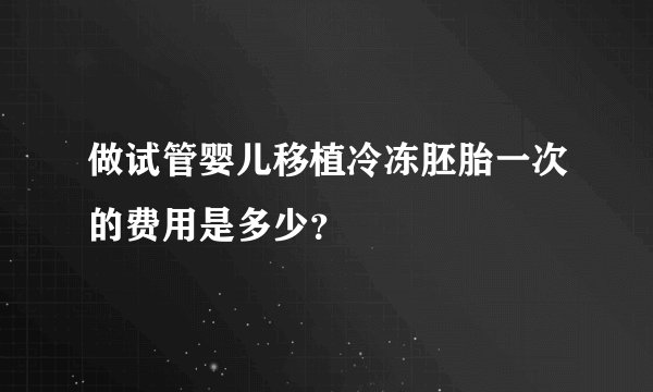 做试管婴儿移植冷冻胚胎一次的费用是多少？