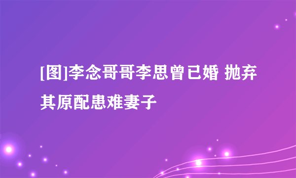 [图]李念哥哥李思曾已婚 抛弃其原配患难妻子