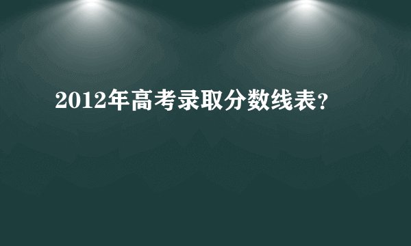 2012年高考录取分数线表？
