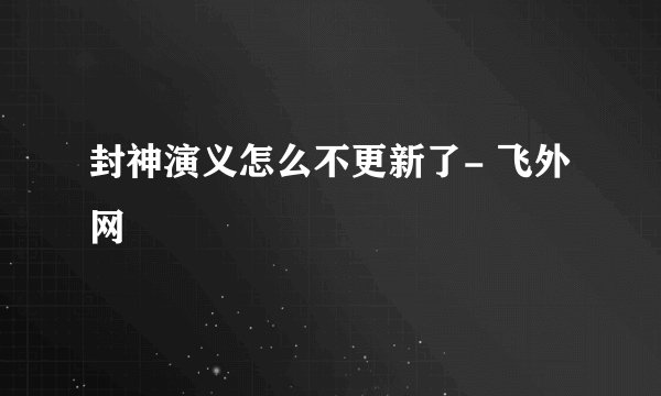 封神演义怎么不更新了- 飞外网