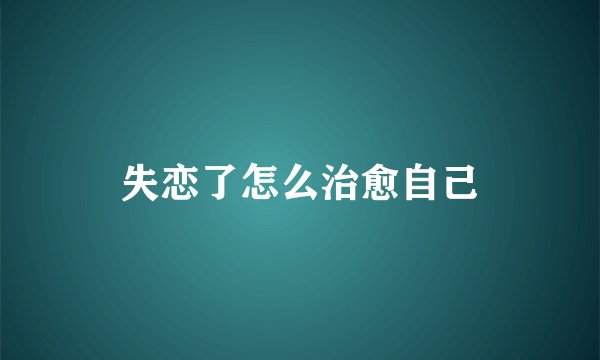 失恋了怎么治愈自己