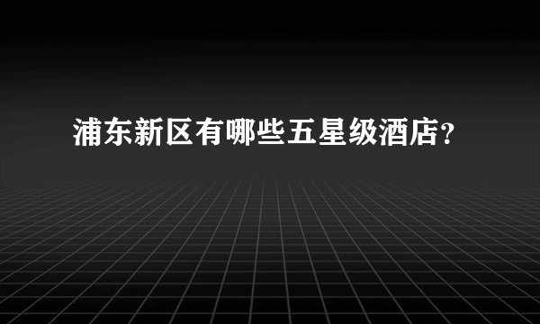 浦东新区有哪些五星级酒店？