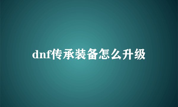 dnf传承装备怎么升级