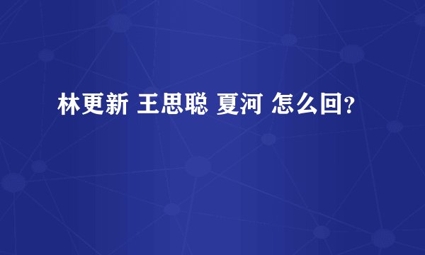 林更新 王思聪 夏河 怎么回？