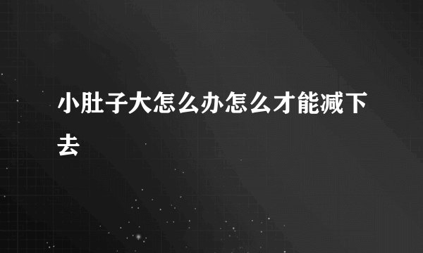 小肚子大怎么办怎么才能减下去