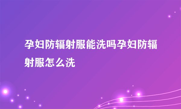 孕妇防辐射服能洗吗孕妇防辐射服怎么洗