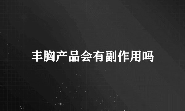 丰胸产品会有副作用吗