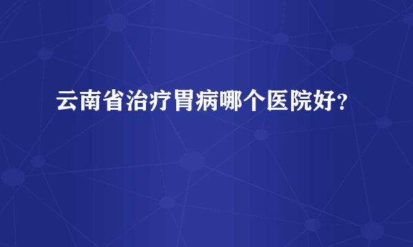 云南省治疗胃病哪个医院好？