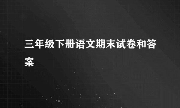 三年级下册语文期末试卷和答案