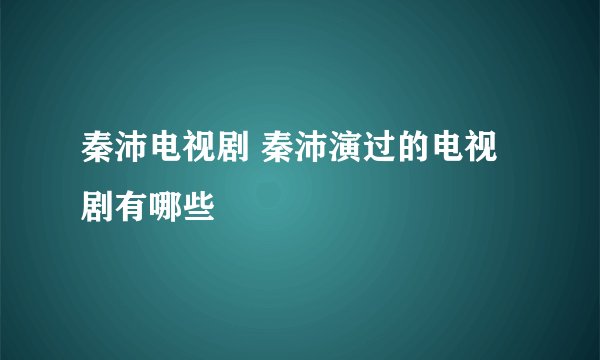 秦沛电视剧 秦沛演过的电视剧有哪些