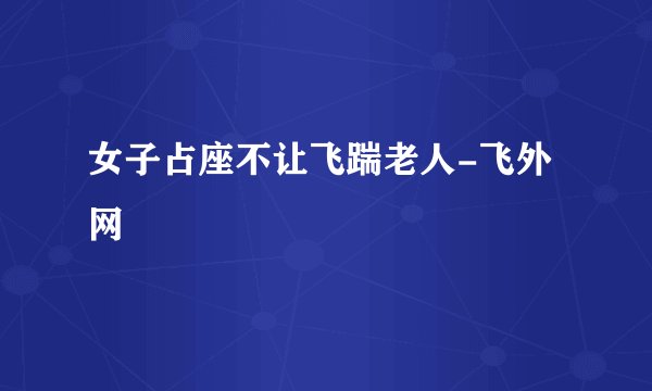 女子占座不让飞踹老人-飞外网