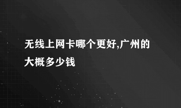 无线上网卡哪个更好,广州的大概多少钱