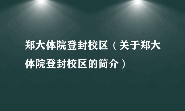 郑大体院登封校区（关于郑大体院登封校区的简介）