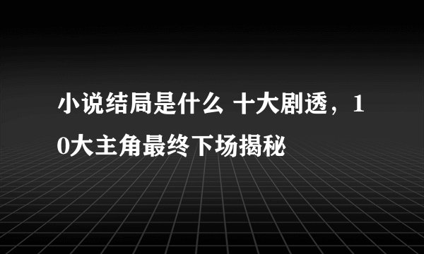 小说结局是什么 十大剧透，10大主角最终下场揭秘