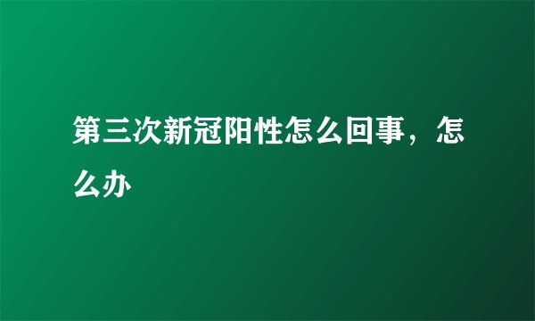 第三次新冠阳性怎么回事，怎么办