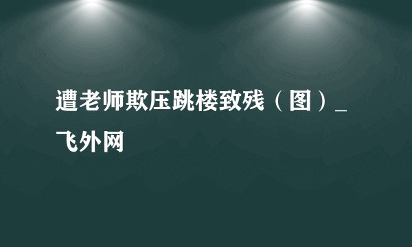 遭老师欺压跳楼致残（图）_飞外网