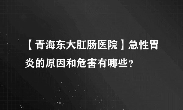 【青海东大肛肠医院】急性胃炎的原因和危害有哪些？