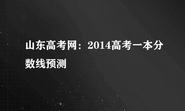 山东高考网：2014高考一本分数线预测