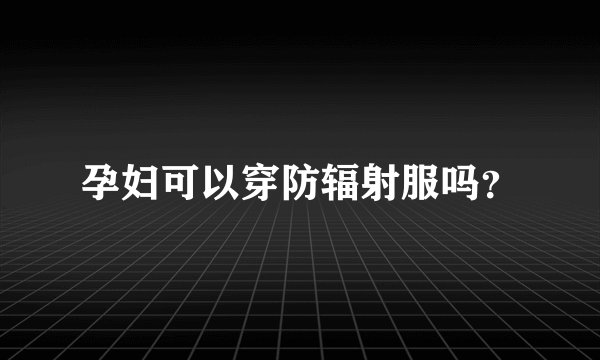 孕妇可以穿防辐射服吗？