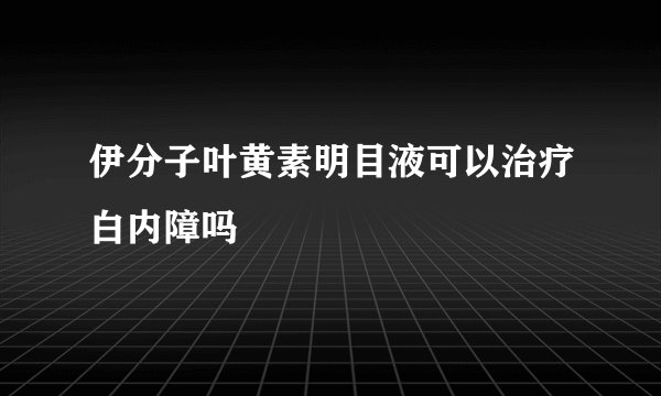 伊分子叶黄素明目液可以治疗白内障吗