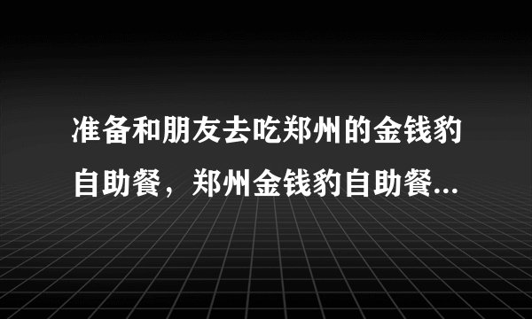 准备和朋友去吃郑州的金钱豹自助餐，郑州金钱豹自助餐价格怎么样-飞外网