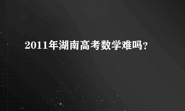2011年湖南高考数学难吗？