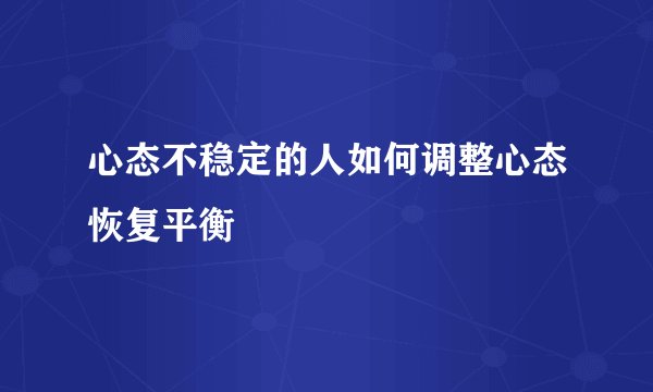 心态不稳定的人如何调整心态恢复平衡