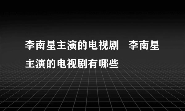 李南星主演的电视剧   李南星主演的电视剧有哪些